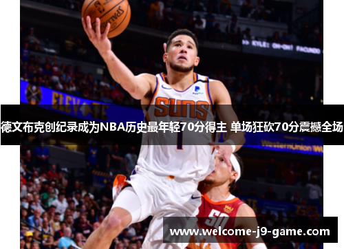 德文布克创纪录成为NBA历史最年轻70分得主 单场狂砍70分震撼全场