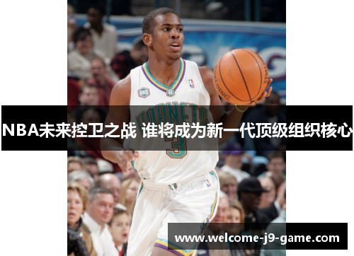 NBA未来控卫之战 谁将成为新一代顶级组织核心