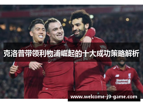 克洛普带领利物浦崛起的十大成功策略解析