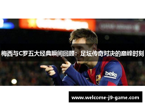 梅西与C罗五大经典瞬间回顾：足坛传奇对决的巅峰时刻