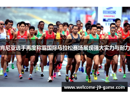 肯尼亚选手再度称霸国际马拉松赛场展现强大实力与耐力