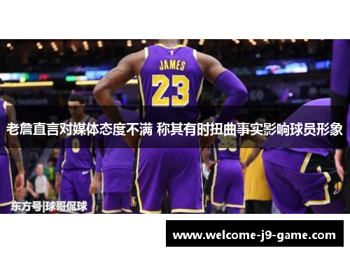 老詹直言对媒体态度不满 称其有时扭曲事实影响球员形象
