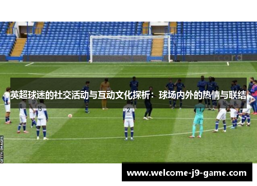 英超球迷的社交活动与互动文化探析：球场内外的热情与联结