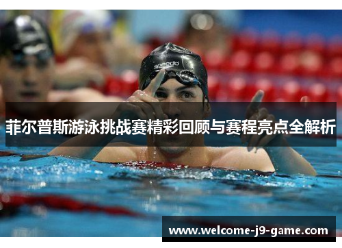 菲尔普斯游泳挑战赛精彩回顾与赛程亮点全解析