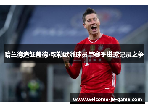 哈兰德追赶盖德·穆勒欧洲球员单赛季进球记录之争