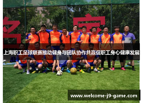 上海职工足球联赛推动健身与团队协作共赢促职工身心健康发展