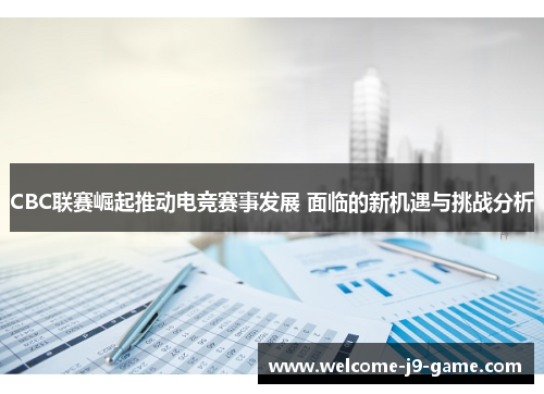 CBC联赛崛起推动电竞赛事发展 面临的新机遇与挑战分析
