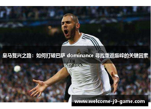 皇马复兴之路：如何打破巴萨 dominance 寻找重返巅峰的关键因素