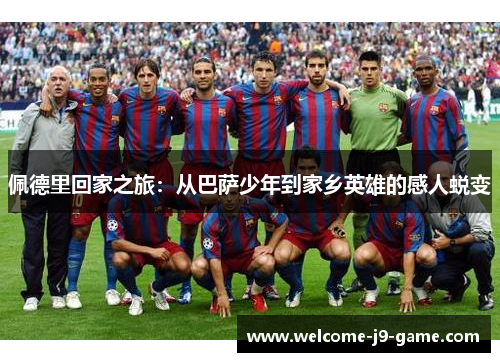 佩德里回家之旅：从巴萨少年到家乡英雄的感人蜕变
