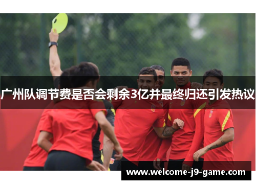 广州队调节费是否会剩余3亿并最终归还引发热议