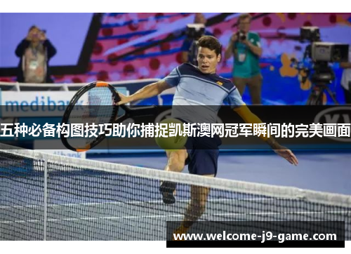 五种必备构图技巧助你捕捉凯斯澳网冠军瞬间的完美画面