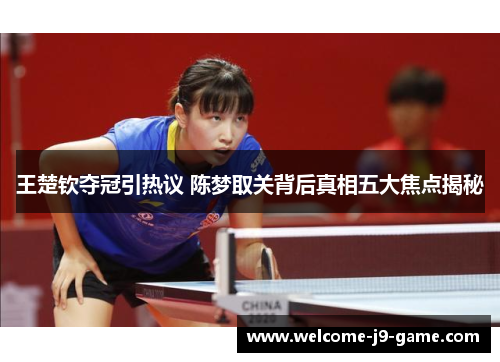 王楚钦夺冠引热议 陈梦取关背后真相五大焦点揭秘