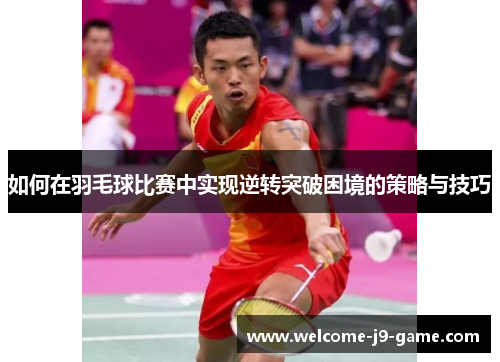 如何在羽毛球比赛中实现逆转突破困境的策略与技巧