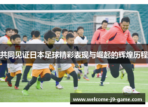 共同见证日本足球精彩表现与崛起的辉煌历程