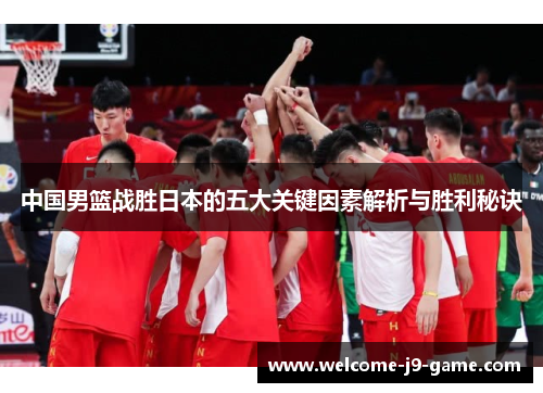 中国男篮战胜日本的五大关键因素解析与胜利秘诀