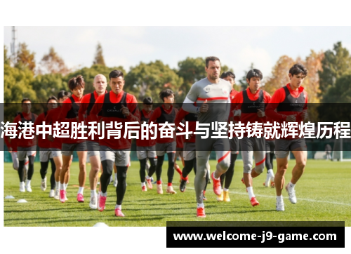 海港中超胜利背后的奋斗与坚持铸就辉煌历程