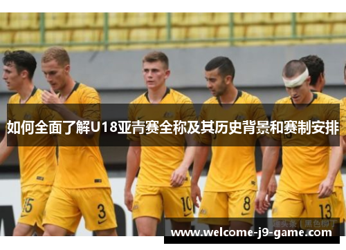 如何全面了解U18亚青赛全称及其历史背景和赛制安排
