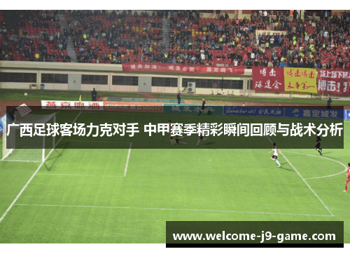 广西足球客场力克对手 中甲赛季精彩瞬间回顾与战术分析
