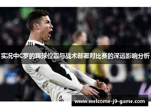 实况中C罗的踢球位置与战术部署对比赛的深远影响分析