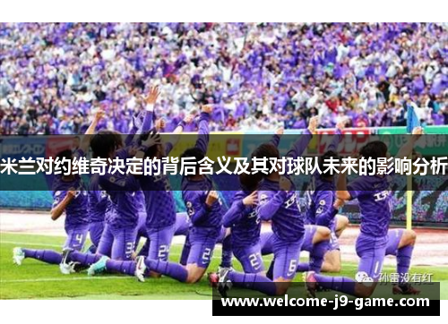 米兰对约维奇决定的背后含义及其对球队未来的影响分析