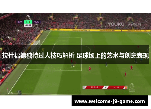 拉什福德独特过人技巧解析 足球场上的艺术与创意表现