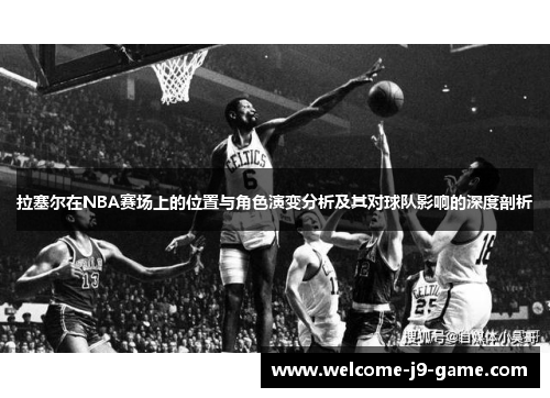 拉塞尔在NBA赛场上的位置与角色演变分析及其对球队影响的深度剖析