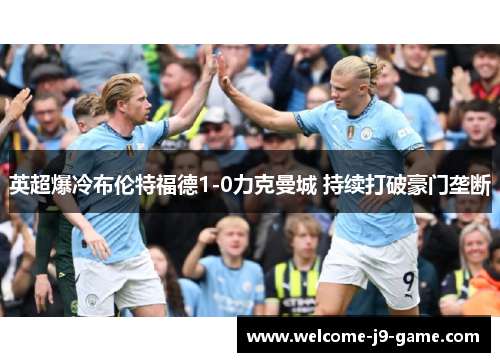 英超爆冷布伦特福德1-0力克曼城 持续打破豪门垄断