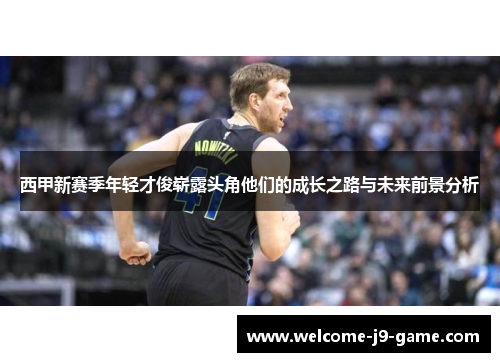 西甲新赛季年轻才俊崭露头角他们的成长之路与未来前景分析