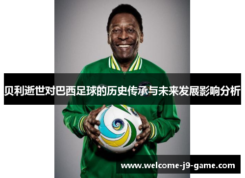 贝利逝世对巴西足球的历史传承与未来发展影响分析 贝利逝世对巴西足球的历史传承与未来发展影响分析
