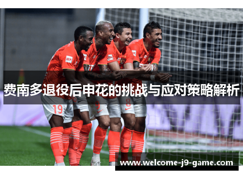 费南多退役后申花的挑战与应对策略解析 费南多退役后申花的挑战与应对策略解析