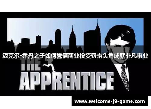 迈克尔·乔丹之子如何凭借商业投资崭露头角成就非凡事业 迈克尔·乔丹之子如何凭借商业投资崭露头角成就非凡事业