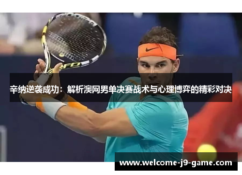 辛纳逆袭成功:解析澳网男单决赛战术与心理博弈的精彩对决 辛纳逆袭成功:解析澳网男单决赛战术与心理博弈的精彩对决