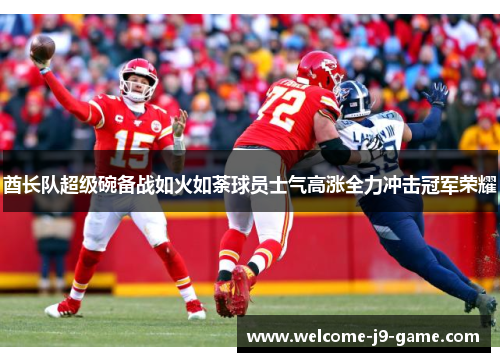 酋长队超级碗备战如火如荼球员士气高涨全力冲击冠军荣耀 酋长队超级碗备战如火如荼球员士气高涨全力冲击冠军荣耀
