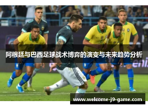 阿根廷与巴西足球战术博弈的演变与未来趋势分析