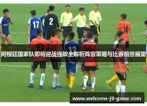 阿根廷国家队即将迎战强敌全解析阵容策略与比赛前景展望
