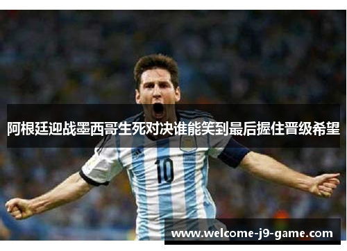 阿根廷迎战墨西哥生死对决谁能笑到最后握住晋级希望