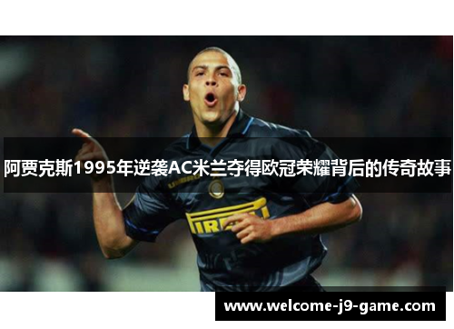阿贾克斯1995年逆袭AC米兰夺得欧冠荣耀背后的传奇故事