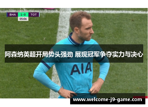 阿森纳英超开局势头强劲 展现冠军争夺实力与决心