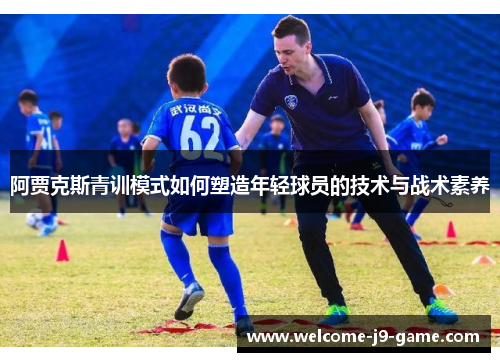 阿贾克斯青训模式如何塑造年轻球员的技术与战术素养