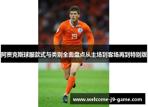 阿贾克斯球服款式与类别全面盘点从主场到客场再到特别版
