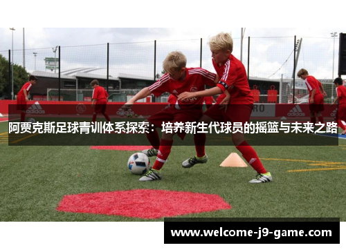阿贾克斯足球青训体系探索：培养新生代球员的摇篮与未来之路