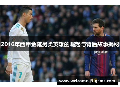 2016年西甲金靴另类英雄的崛起与背后故事揭秘
