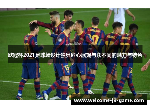 欧冠杯2021足球场设计独具匠心展现与众不同的魅力与特色