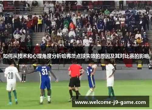 如何从技术和心理角度分析哈弗茨点球失效的原因及其对比赛的影响