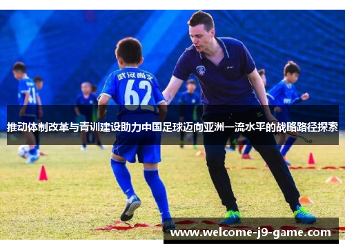 推动体制改革与青训建设助力中国足球迈向亚洲一流水平的战略路径探索 推动体制改革与青训建设助力中国足球迈向亚洲一流水平的战略路径探索