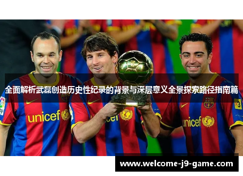 全面解析武磊创造历史性纪录的背景与深层意义全景探索路径指南篇 全面解析武磊创造历史性纪录的背景与深层意义全景探索路径指南篇