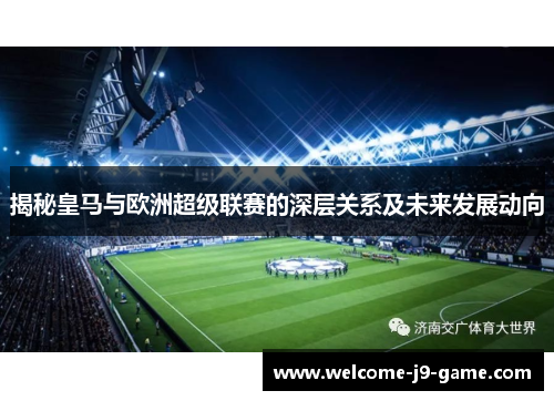揭秘皇马与欧洲超级联赛的深层关系及未来发展动向