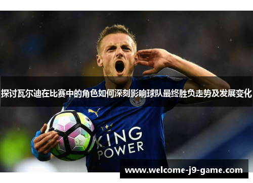 探讨瓦尔迪在比赛中的角色如何深刻影响球队最终胜负走势及发展变化