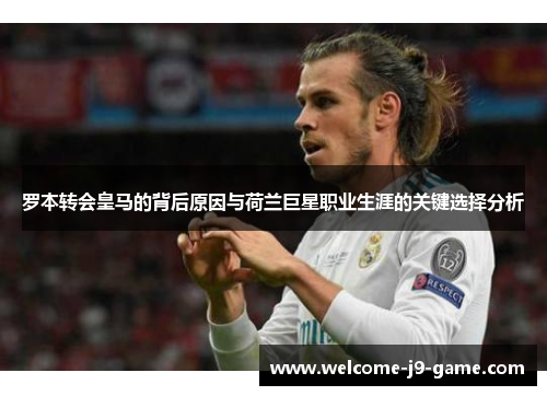 罗本转会皇马的背后原因与荷兰巨星职业生涯的关键选择分析 罗本转会皇马的背后原因与荷兰巨星职业生涯的关键选择分析