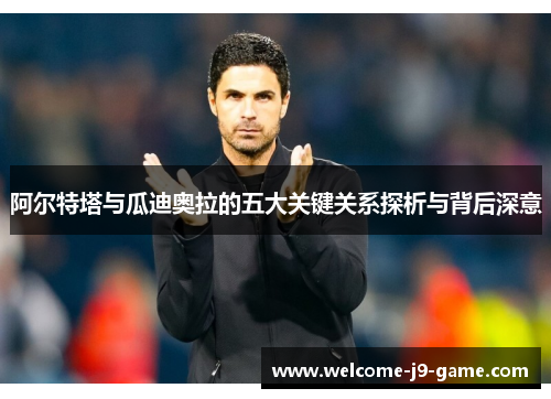 阿尔特塔与瓜迪奥拉的五大关键关系探析与背后深意